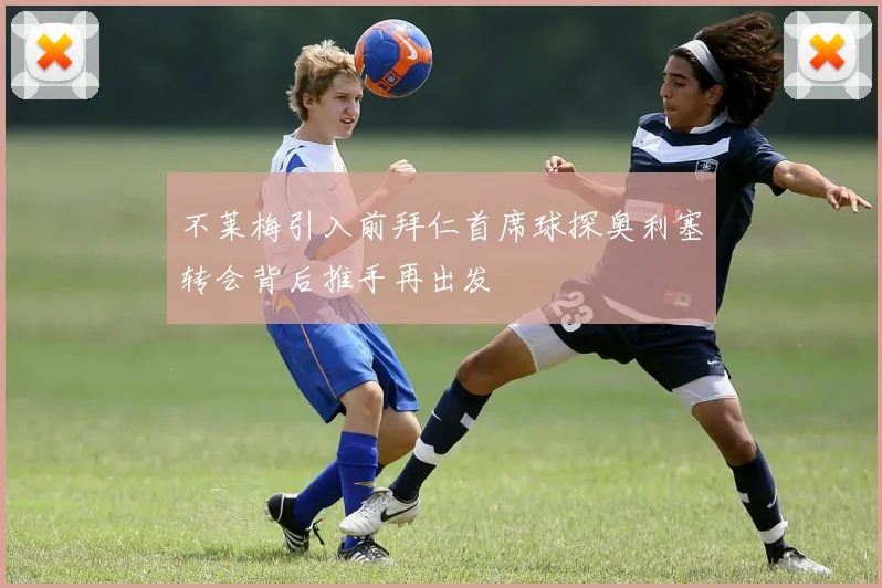 不莱梅引入前拜仁首席球探奥利塞转会背后推手再出发