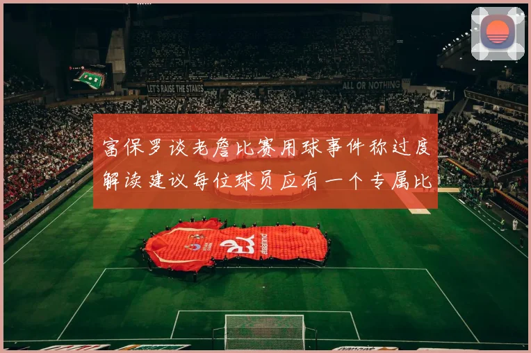 富保罗谈老詹比赛用球事件称过度解读建议每位球员应有一个专属比赛用球