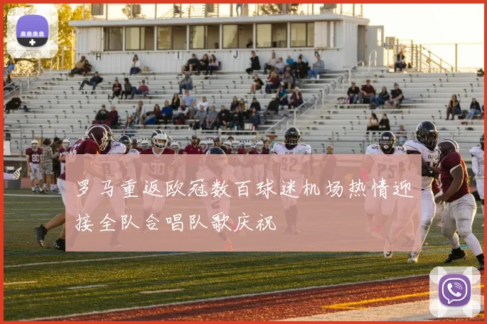 罗马重返欧冠数百球迷机场热情迎接全队合唱队歌庆祝