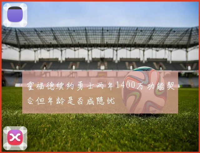 霍福德续约勇士两年1400万功能契合但年龄是否成隐忧