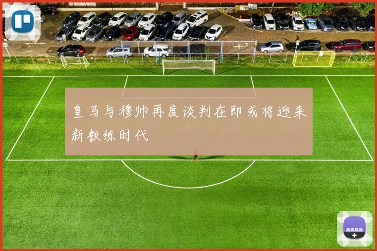 皇马与穆帅再度谈判在即或将迎来新教练时代