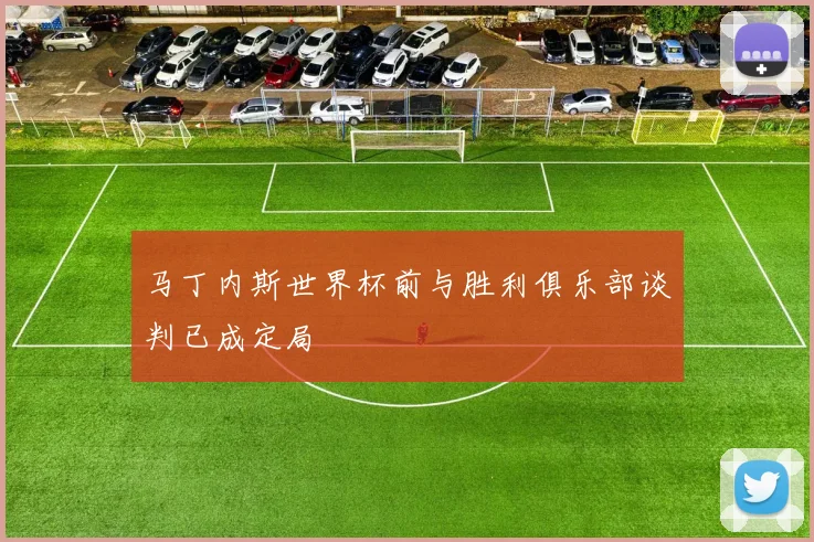 马丁内斯世界杯前与胜利俱乐部谈判已成定局