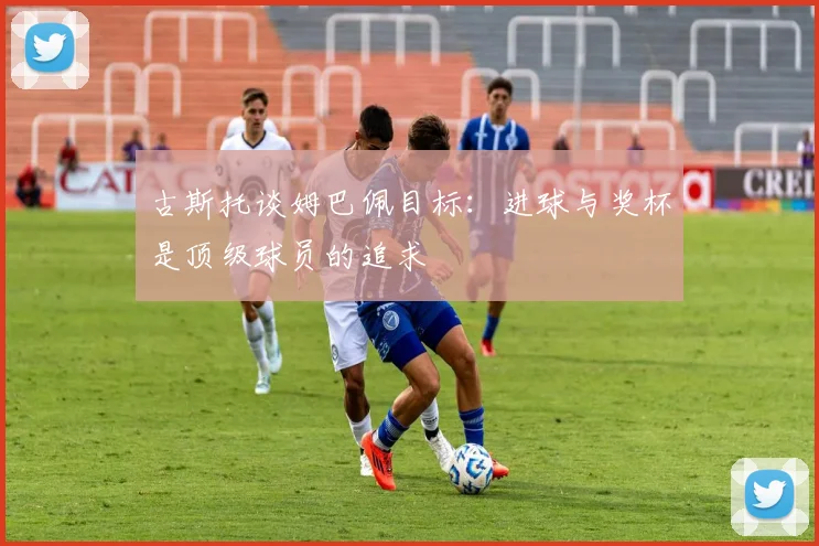 古斯托谈姆巴佩目标：进球与奖杯是顶级球员的追求