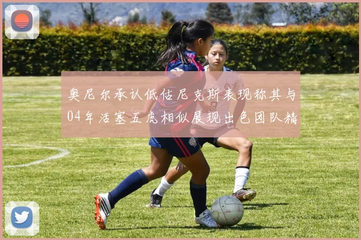 奥尼尔承认低估尼克斯表现称其与04年活塞五虎相似展现出色团队精神