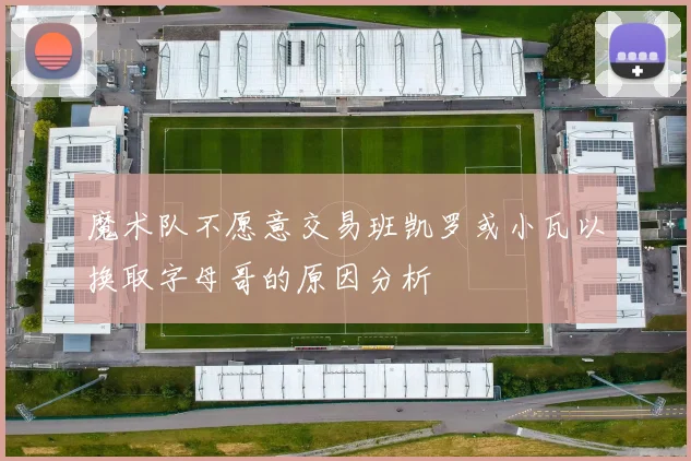 魔术队不愿意交易班凯罗或小瓦以换取字母哥的原因分析