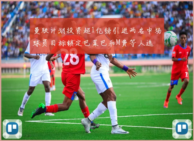 曼联计划投资超1亿镑引进两名中场球员目标锁定巴莱巴和M费等人选